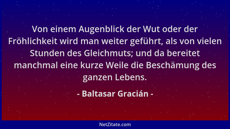 Baltasar Gracián - Von einem Augenblick der Wut oder der Fröhlichkeit wird man weiter geführt, als von vielen Stunden des G...