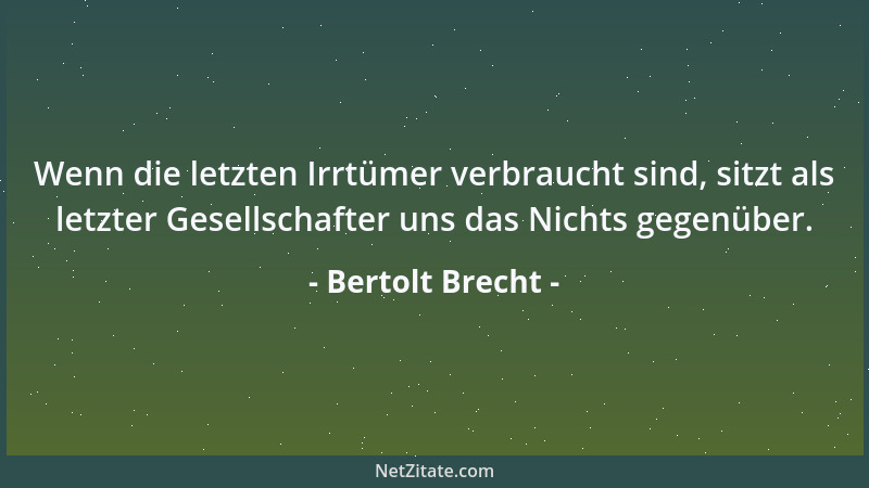 Bertolt Brecht - Wenn die letzten Irrtümer verbraucht sind, sitzt als letzter Gesellschafter uns das Nichts gegenüber....