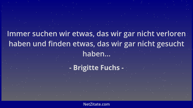 Brigitte Fuchs - Immer suchen wir etwas, das wir gar nicht verloren haben und finden etwas, das wir gar nicht gesucht haben...
