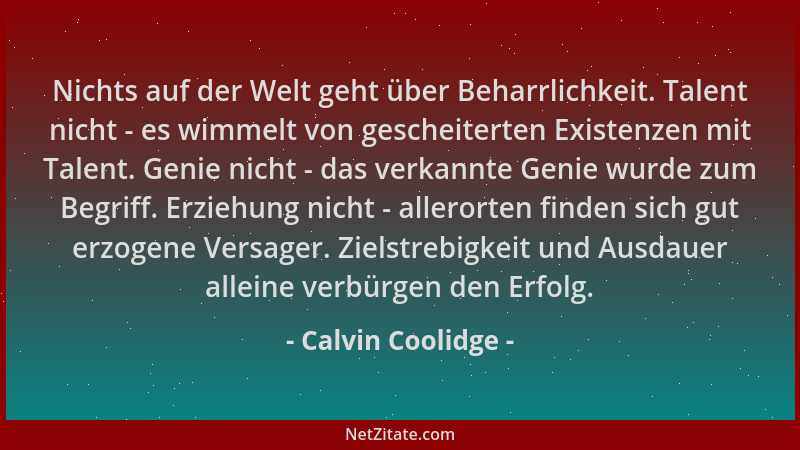 Calvin Coolidge - Nichts auf der Welt geht über Beharrlichkeit. Talent nicht - es wimmelt von gescheiterten Existenzen mit...