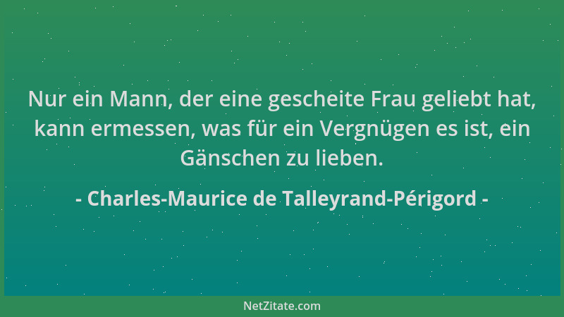 Charles-Maurice de Talleyrand-Périgord - Nur ein Mann, der eine gescheite Frau geliebt hat, kann ermessen, was für ein Verg...