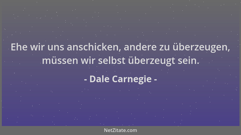 Dale Carnegie - Ehe wir uns anschicken, andere zu überzeugen, müssen wir selbst überzeugt sein....