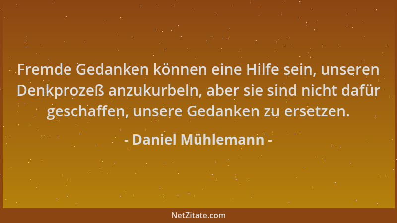 Daniel Mühlemann - Fremde Gedanken können eine Hilfe sein, unseren Denkprozeß anzukurbeln, aber sie sind nicht dafür gescha...