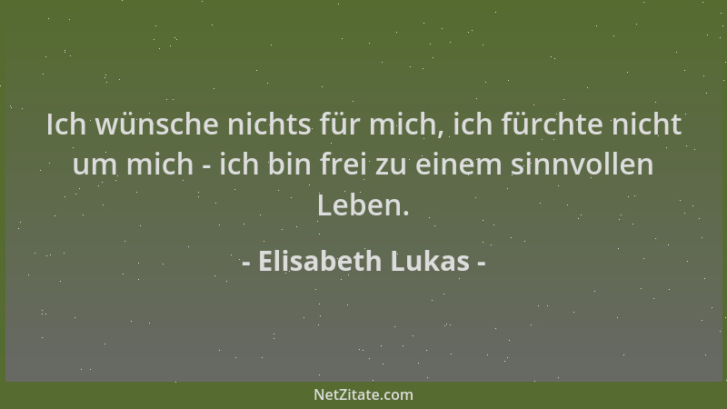 Elisabeth Lukas - Ich wünsche nichts für mich, ich fürchte nicht um mich - ich bin frei zu einem sinnvollen Leben....