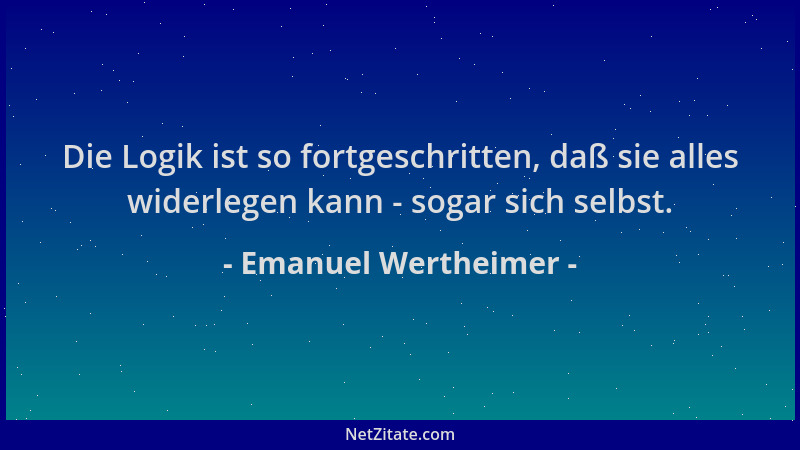 Emanuel Wertheimer - Die Logik ist so fortgeschritten, daß sie alles widerlegen kann - sogar sich selbst....