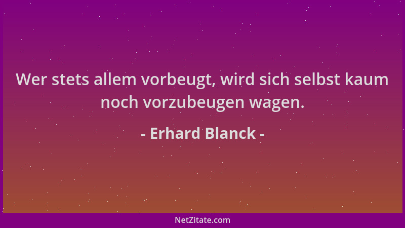 Erhard Blanck - Wer stets allem vorbeugt, wird sich selbst kaum noch vorzubeugen wagen....