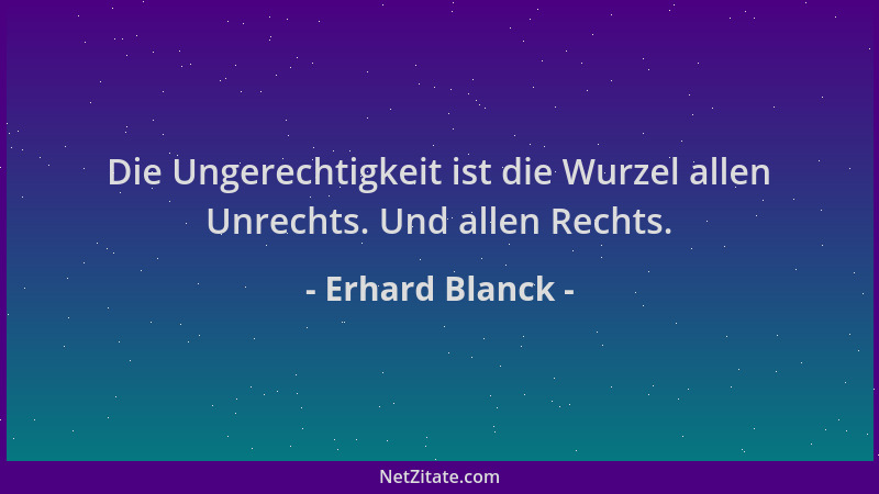 Erhard Blanck - Die Ungerechtigkeit ist die Wurzel allen Unrechts. Und allen Rechts....