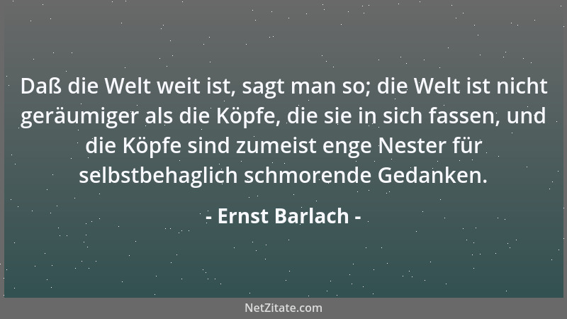Ernst Barlach - Daß die Welt weit ist, sagt man so; die Welt ist nicht geräumiger als die Köpfe, die sie in sich fassen, un...