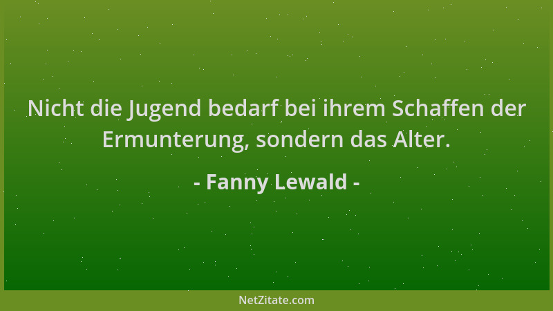 Fanny Lewald - Nicht die Jugend bedarf bei ihrem Schaffen der Ermunterung, sondern das Alter....