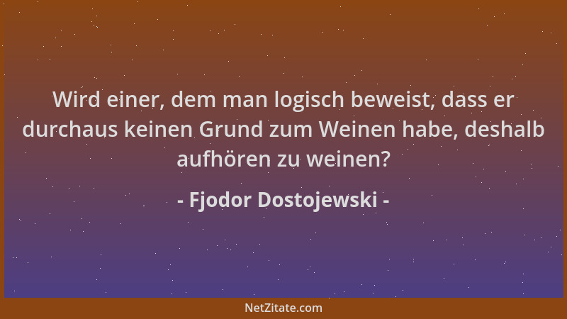 Fjodor Dostojewski - Wird einer, dem man logisch beweist, dass er durchaus keinen Grund zum Weinen habe, deshalb aufhören z...
