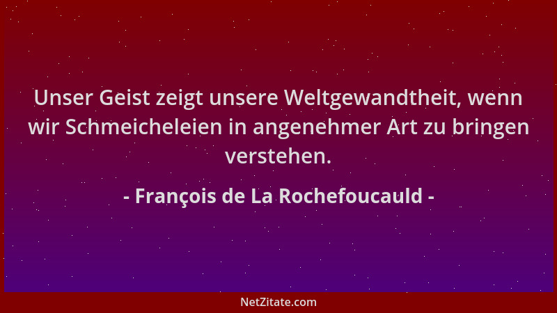 François de La Rochefoucauld - Unser Geist zeigt unsere Weltgewandtheit, wenn wir Schmeicheleien in angenehmer Art zu bring...