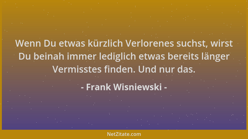 Frank Wisniewski - Wenn Du etwas kürzlich Verlorenes suchst, wirst Du beinah immer lediglich etwas bereits länger Vermisste...