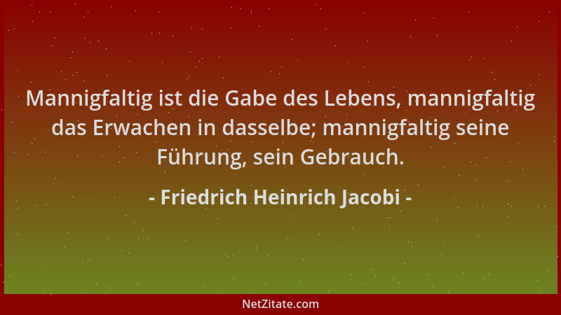 Friedrich Heinrich Jacobi - Mannigfaltig ist die Gabe des Lebens, mannigfaltig das Erwachen in dasselbe; mannigfaltig seine...