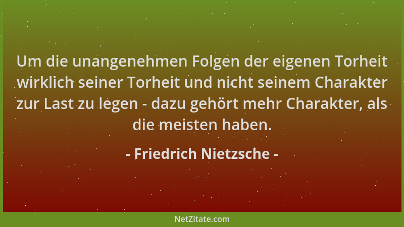 Friedrich Nietzsche - Um die unangenehmen Folgen der eigenen Torheit wirklich seiner Torheit und nicht seinem Charakter zur...