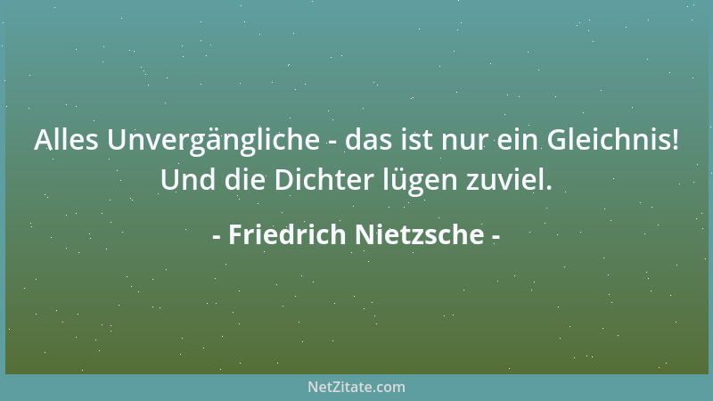 Friedrich Nietzsche - Alles Unvergängliche - das ist nur ein Gleichnis! Und die Dichter lügen zuviel....