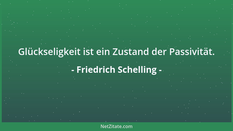 Friedrich Schelling - Glückseligkeit ist ein Zustand der Passivität....