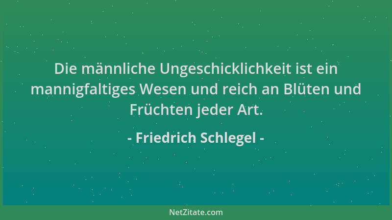 Friedrich Schlegel - Die männliche Ungeschicklichkeit ist ein mannigfaltiges Wesen und reich an Blüten und Früchten jeder A...