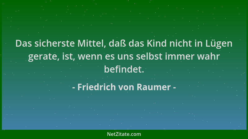 Friedrich von Raumer - Das sicherste Mittel, daß das Kind nicht in Lügen gerate, ist, wenn es uns selbst immer wahr befinde...