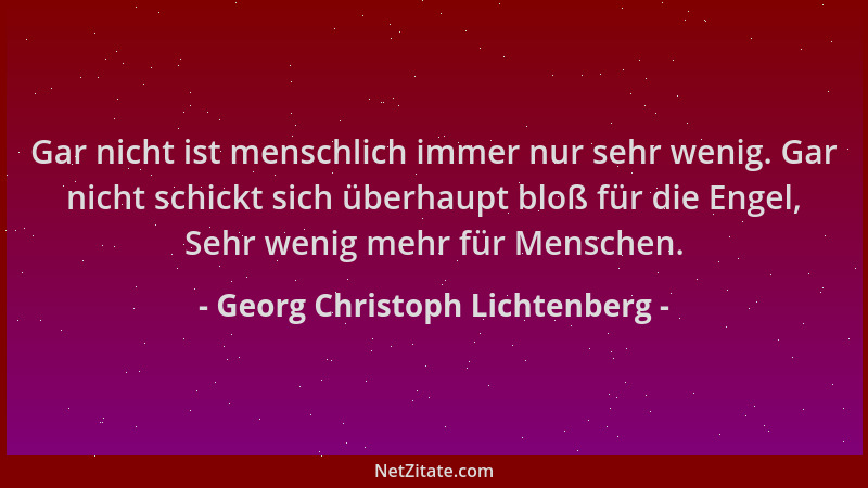 Georg Christoph Lichtenberg - Gar nicht ist menschlich immer nur sehr wenig. Gar nicht schickt sich überhaupt bloß für die...