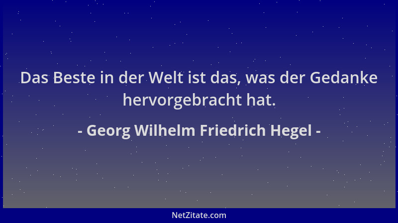 Georg Wilhelm Friedrich Hegel - Das Beste in der Welt ist das, was der Gedanke hervorgebracht hat....