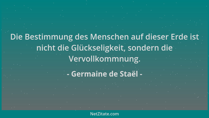 Germaine de Staël - Die Bestimmung des Menschen auf dieser Erde ist nicht die Glückseligkeit, sondern die Vervollkommnung....