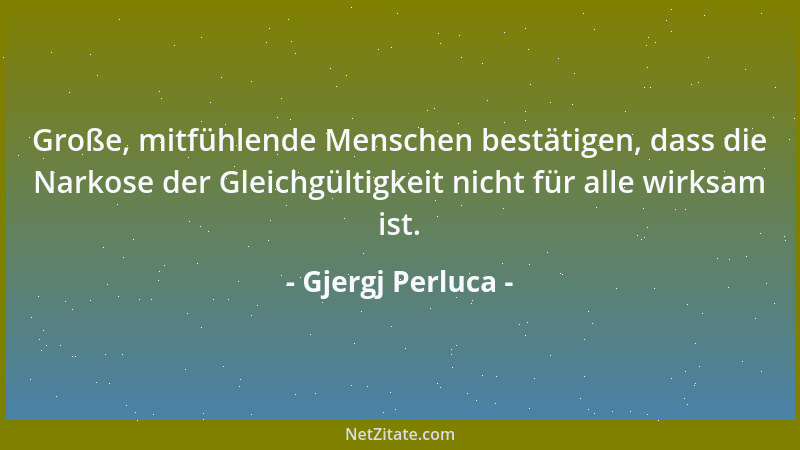 Gjergj Perluca - Große, mitfühlende Menschen bestätigen, dass die Narkose der Gleichgültigkeit nicht für alle wirksam ist....
