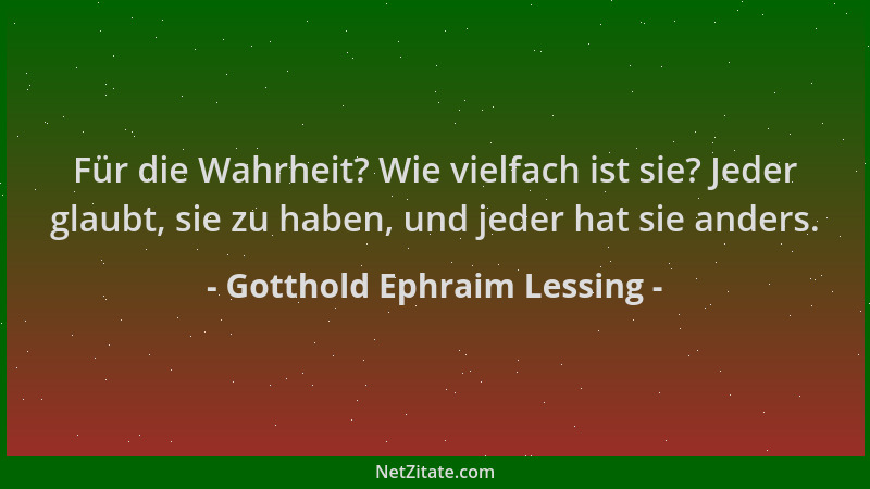 Gotthold Ephraim Lessing - Für die Wahrheit? Wie vielfach ist sie? Jeder glaubt, sie zu haben, und jeder hat sie anders....
