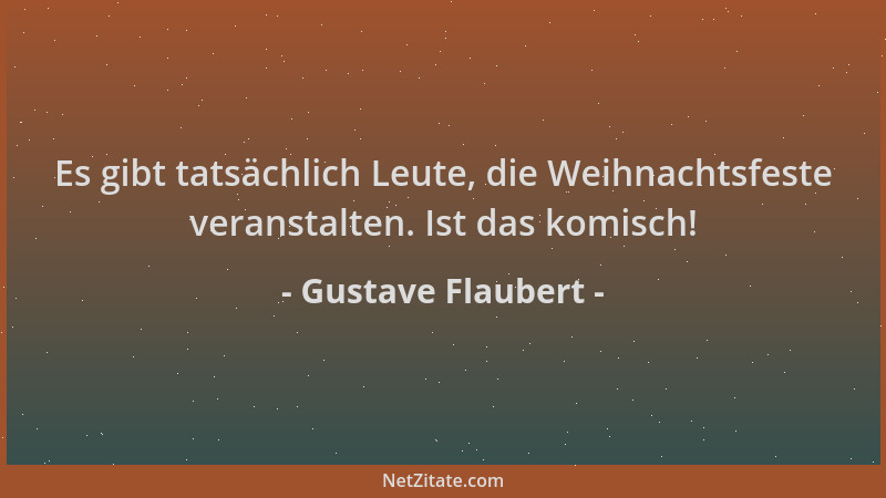 Gustave Flaubert - Es gibt tatsächlich Leute, die Weihnachtsfeste veranstalten. Ist das komisch!...