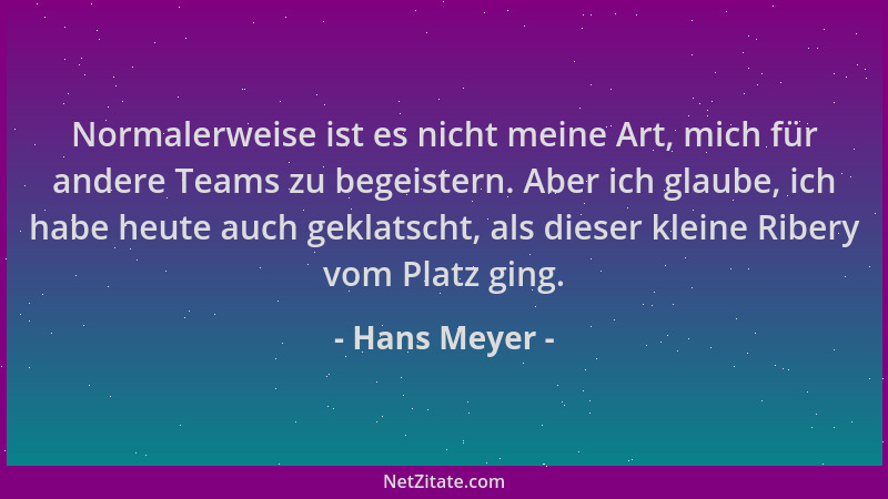 Hans Meyer - Normalerweise ist es nicht meine Art, mich für andere Teams zu begeistern. Aber ich glaube, ich habe heute auc...