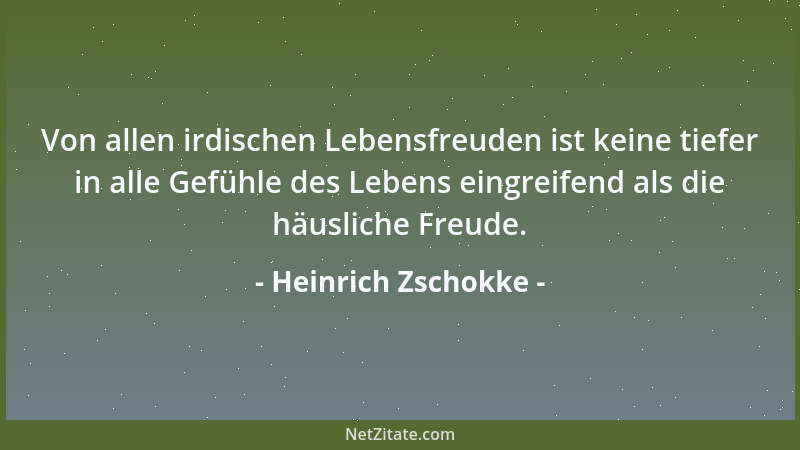 Heinrich Zschokke - Von allen irdischen Lebensfreuden ist keine tiefer in alle Gefühle des Lebens eingreifend als die häusl...
