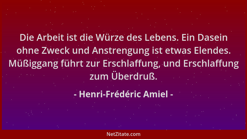 Henri-Frédéric Amiel - Die Arbeit ist die Würze des Lebens. Ein Dasein ohne Zweck und Anstrengung ist etwas Elendes. Müßigg...