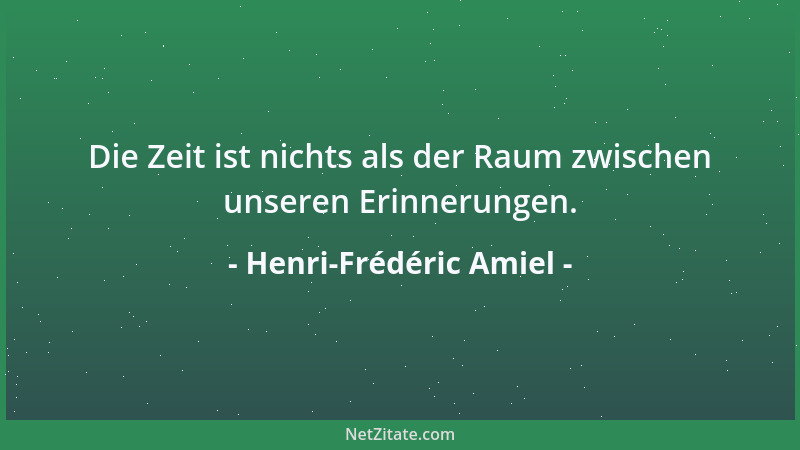 Henri-Frédéric Amiel - Die Zeit ist nichts als der Raum zwischen unseren Erinnerungen....