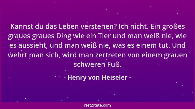 Henry von Heiseler - Kannst du das Leben verstehen? Ich nicht. Ein großes graues graues Ding wie ein Tier und man weiß nie,...
