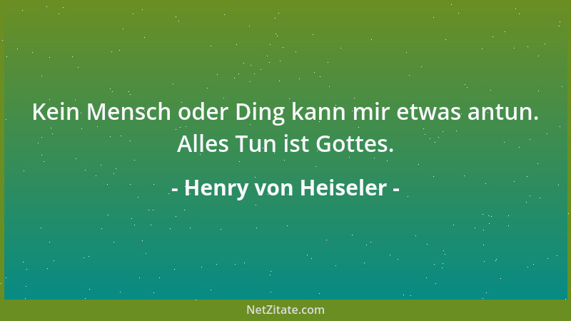 Henry von Heiseler - Kein Mensch oder Ding kann mir etwas antun. Alles Tun ist Gottes....