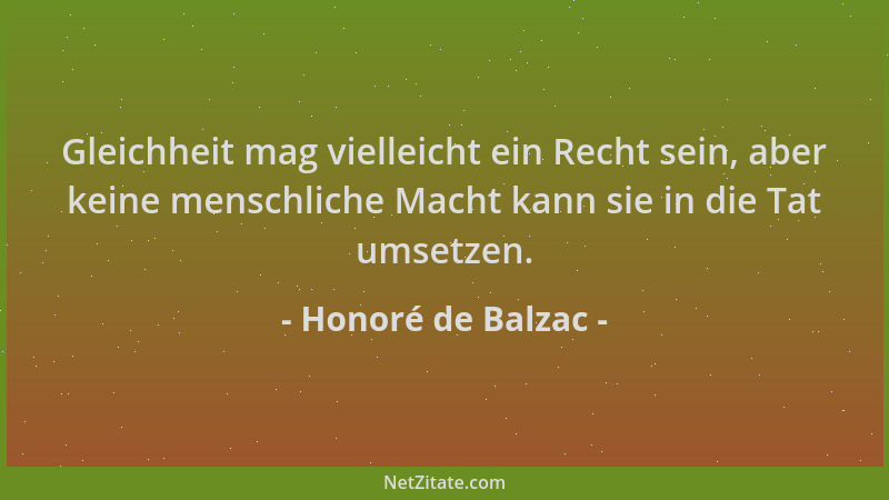 Honoré de Balzac - Gleichheit mag vielleicht ein Recht sein, aber keine menschliche Macht kann sie in die Tat umsetzen....