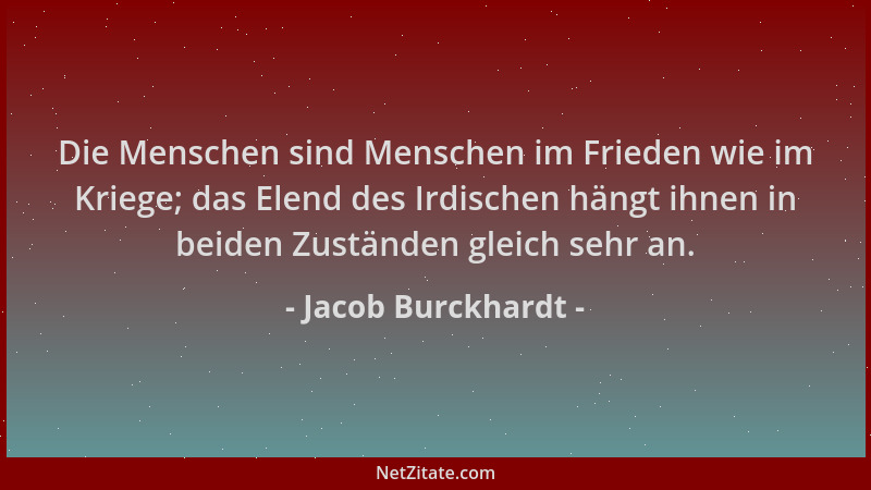 Jacob Burckhardt - Die Menschen sind Menschen im Frieden wie im Kriege; das Elend des Irdischen hängt ihnen in beiden Zustä...