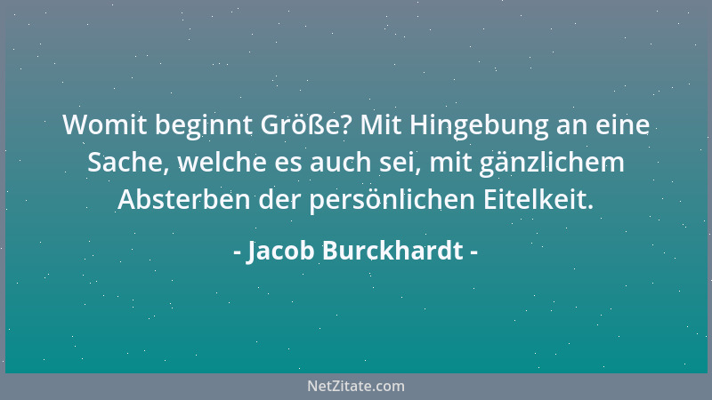 Jacob Burckhardt - Womit beginnt Größe? Mit Hingebung an eine Sache, welche es auch sei, mit gänzlichem Absterben der persö...