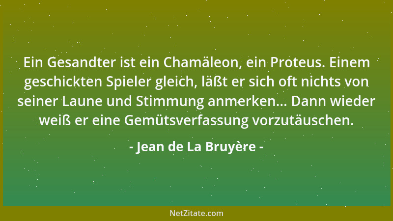 Jean de La Bruyère - Ein Gesandter ist ein Chamäleon, ein Proteus. Einem geschickten Spieler gleich, läßt er sich oft nicht...