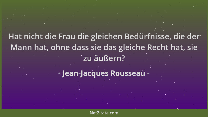Jean-Jacques Rousseau - Hat nicht die Frau die gleichen Bedürfnisse, die der Mann hat, ohne dass sie das gleiche Recht hat,...