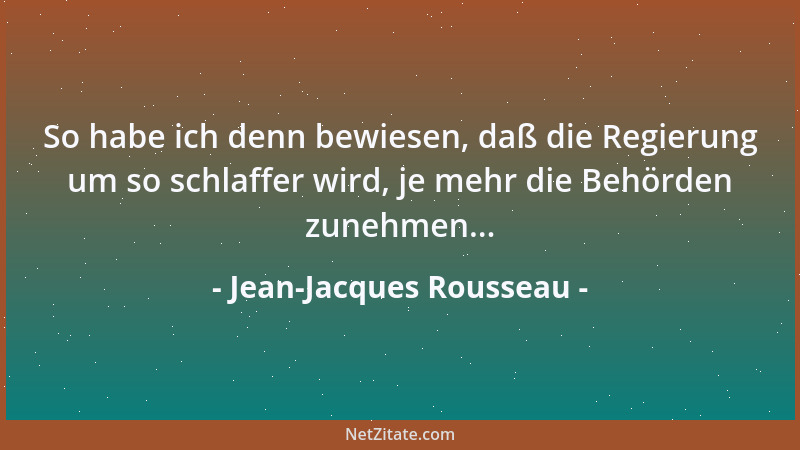 Jean-Jacques Rousseau - So habe ich denn bewiesen, daß die Regierung um so schlaffer wird, je mehr die Behörden zunehmen......