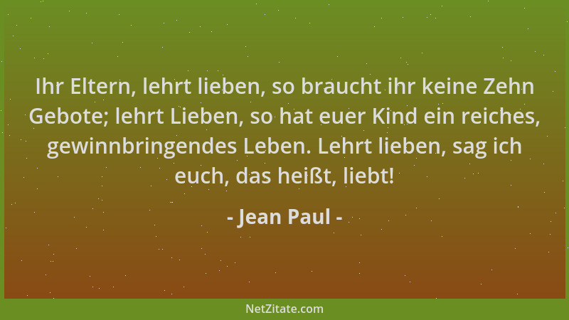Jean Paul - Ihr Eltern, lehrt lieben, so braucht ihr keine Zehn Gebote; lehrt Lieben, so hat euer Kind ein reiches, gewinnb...