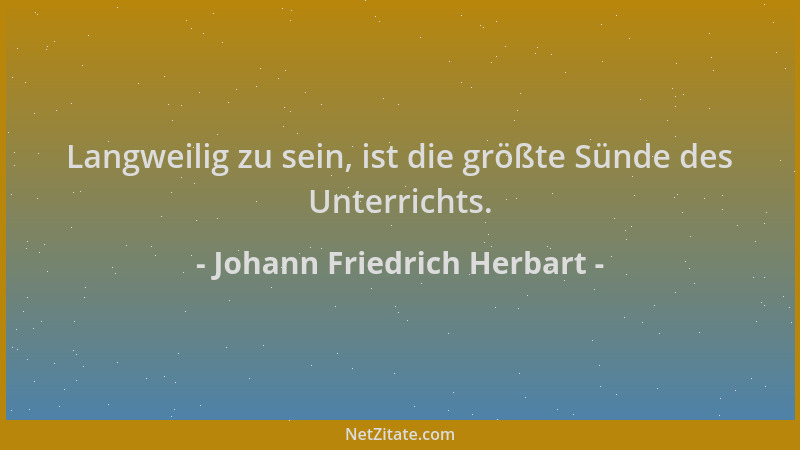 Johann Friedrich Herbart - Langweilig zu sein, ist die größte Sünde des Unterrichts....