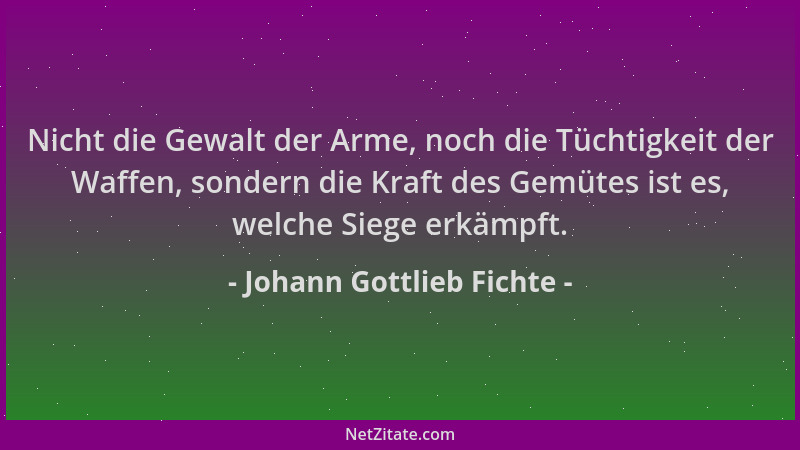 Johann Gottlieb Fichte - Nicht die Gewalt der Arme, noch die Tüchtigkeit der Waffen, sondern die Kraft des Gemütes ist es,...