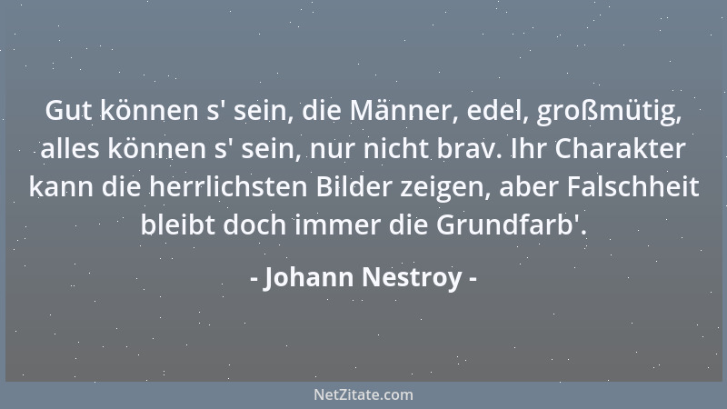 Johann Nestroy - Gut können s ' sein, die Männer, edel, großmütig, alles können s ' sein, nur nicht brav. Ihr Charakter kann...