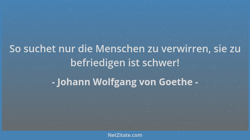 Johann Wolfgang von Goethe - So suchet nur die Menschen zu verwirren, sie zu befriedigen ist schwer!...