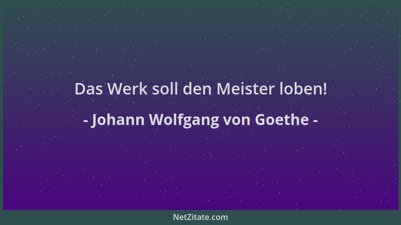 Johann Wolfgang von Goethe - Das Werk soll den Meister loben!...