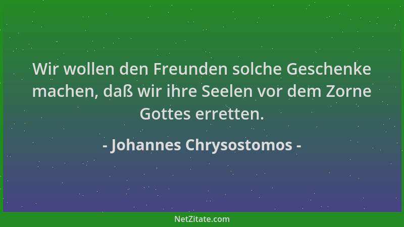 Johannes Chrysostomos - Wir wollen den Freunden solche Geschenke machen, daß wir ihre Seelen vor dem Zorne Gottes erretten....