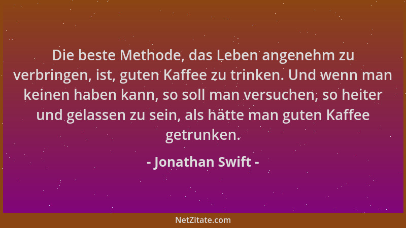 Jonathan Swift - Die beste Methode, das Leben angenehm zu verbringen, ist, guten Kaffee zu trinken. Und wenn man keinen hab...