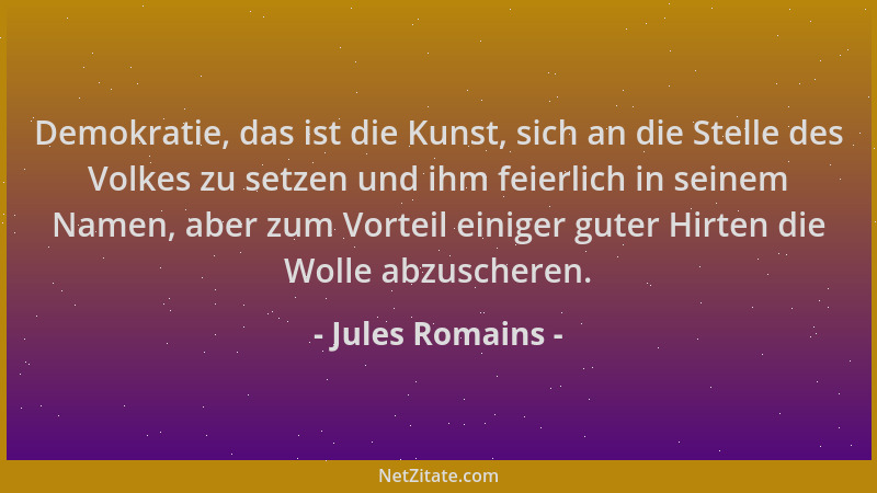 Jules Romains - Demokratie, das ist die Kunst, sich an die Stelle des Volkes zu setzen und ihm feierlich in seinem Namen, a...