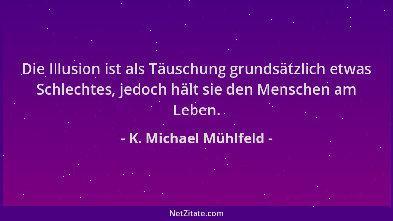 K. Michael Mühlfeld - Die Illusion ist als Täuschung grundsätzlich etwas Schlechtes, jedoch hält sie den Menschen am Leben....